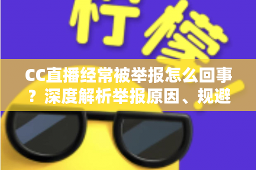 CC直播经常被举报怎么回事？深度解析举报原因、规避方法与主播自查指南