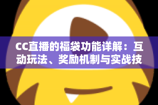 CC直播的福袋功能详解：互动玩法、奖励机制与实战技巧全解析