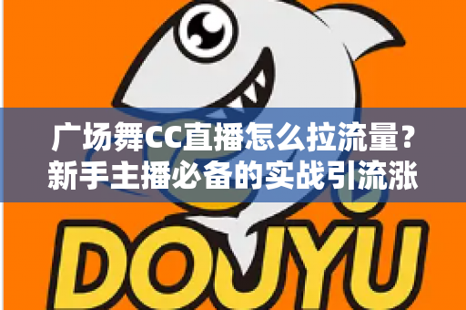 广场舞CC直播怎么拉流量?新手主播必备的实战引流涨粉全攻略 广场舞CC直播怎么拉流量?新手主播必备的实战引流涨粉全攻略