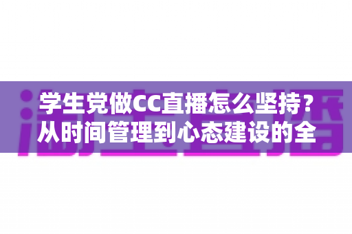 学生党做CC直播怎么坚持?从时间管理到心态建设的全方位实用指南 学生党做CC直播怎么坚持?从时间管理到心态建设的全方位实用指南