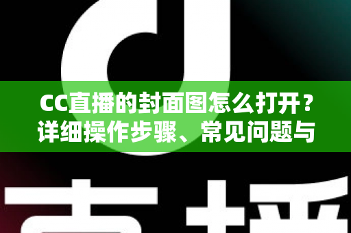 CC直播的封面图怎么打开？详细操作步骤、常见问题与实用技巧全解析