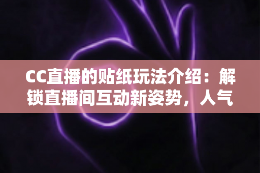 CC直播的贴纸玩法介绍:解锁直播间互动新姿势,人气与趣味双提升的秘密武器 CC直播的贴纸玩法介绍:解锁直播间互动新姿势,人气与趣味双提升的秘密武器