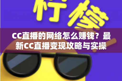 CC直播的网络怎么赚钱？最新CC直播变现攻略与实操指南全解析