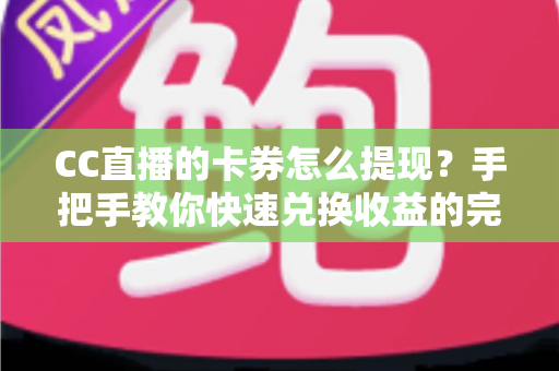CC直播的卡券怎么提现？手把手教你快速兑换收益的完整攻略