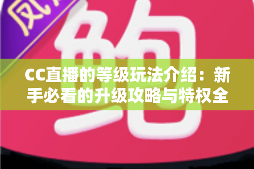CC直播的等级玩法介绍:新手必看的升级攻略与特权全解析 CC直播的等级玩法介绍:新手必看的升级攻略与特权全解析
