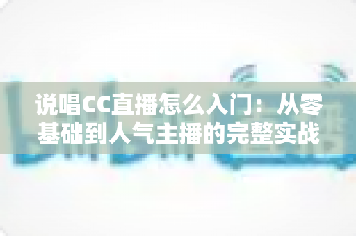 说唱CC直播怎么入门:从零基础到人气主播的完整实战指南 说唱CC直播怎么入门:从零基础到人气主播的完整实战指南