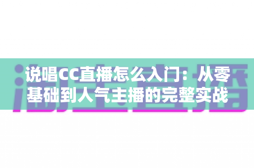 说唱CC直播怎么入门:从零基础到人气主播的完整实战指南 说唱CC直播怎么入门:从零基础到人气主播的完整实战指南