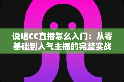 说唱CC直播怎么入门:从零基础到人气主播的完整实战指南 说唱CC直播怎么入门:从零基础到人气主播的完整实战指南