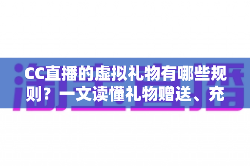 CC直播的虚拟礼物有哪些规则?一文读懂礼物赠送、充值与收益全规范 CC直播的虚拟礼物有哪些规则?一文读懂礼物赠送、充值与收益全规范