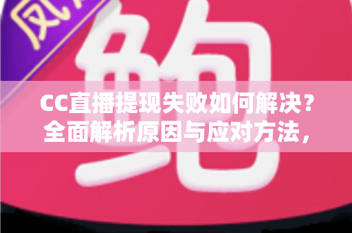 CC直播提现失败如何解决？全面解析原因与应对方法，助您顺利到账
