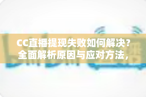 CC直播提现失败如何解决？全面解析原因与应对方法，助您顺利到账