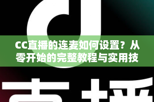 CC直播的连麦如何设置?从零开始的完整教程与实用技巧全解析 CC直播的连麦如何设置?从零开始的完整教程与实用技巧全解析