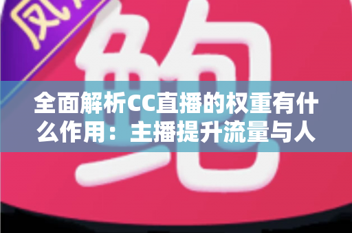 全面解析CC直播的权重有什么作用：主播提升流量与人气的核心秘诀