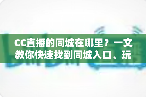 CC直播的同城在哪里？一文教你快速找到同城入口、玩法技巧与常见问题全解析