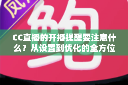 CC直播的开播提醒要注意什么?从设置到优化的全方位实用指南 CC直播的开播提醒要注意什么?从设置到优化的全方位实用指南