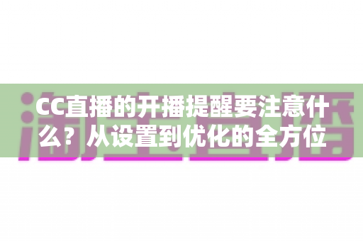 CC直播的开播提醒要注意什么?从设置到优化的全方位实用指南 CC直播的开播提醒要注意什么?从设置到优化的全方位实用指南
