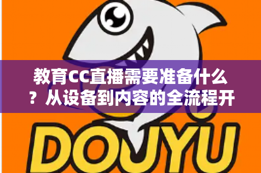 教育CC直播需要准备什么?从设备到内容的全流程开播指南详解 教育CC直播需要准备什么?从设备到内容的全流程开播指南详解