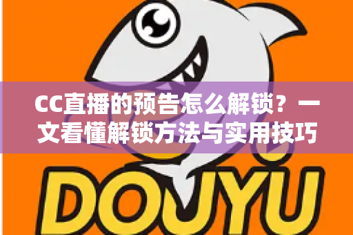 CC直播的预告怎么解锁？一文看懂解锁方法与实用技巧全攻略