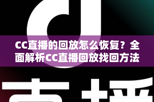 CC直播的回放怎么恢复?全面解析CC直播回放找回方法与实用技巧 CC直播的回放怎么恢复?全面解析CC直播回放找回方法与实用技巧