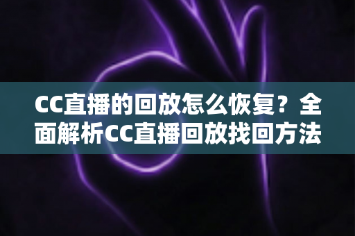 CC直播的回放怎么恢复？全面解析CC直播回放找回方法与实用技巧