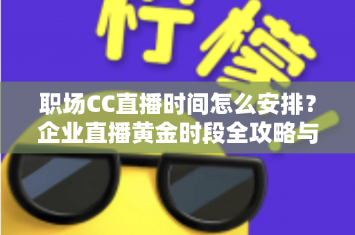 职场CC直播时间怎么安排?企业直播黄金时段全攻略与实用技巧 职场CC直播时间怎么安排?企业直播黄金时段全攻略与实用技巧