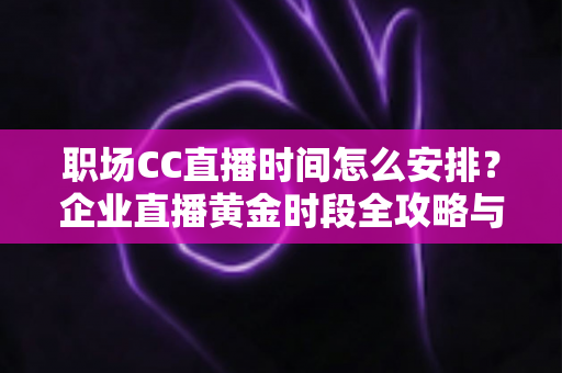 职场CC直播时间怎么安排?企业直播黄金时段全攻略与实用技巧 职场CC直播时间怎么安排?企业直播黄金时段全攻略与实用技巧