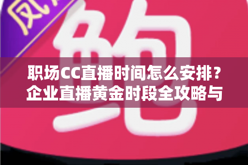 职场CC直播时间怎么安排?企业直播黄金时段全攻略与实用技巧 职场CC直播时间怎么安排?企业直播黄金时段全攻略与实用技巧