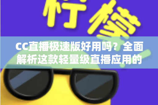 CC直播极速版好用吗?全面解析这款轻量级直播应用的真实使用体验 CC直播极速版好用吗?全面解析这款轻量级直播应用的真实使用体验
