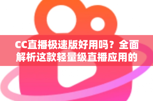 CC直播极速版好用吗?全面解析这款轻量级直播应用的真实使用体验 CC直播极速版好用吗?全面解析这款轻量级直播应用的真实使用体验