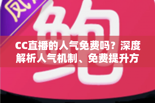 CC直播的人气免费吗?深度解析人气机制、免费提升方法与常见误区 CC直播的人气免费吗?深度解析人气机制、免费提升方法与常见误区