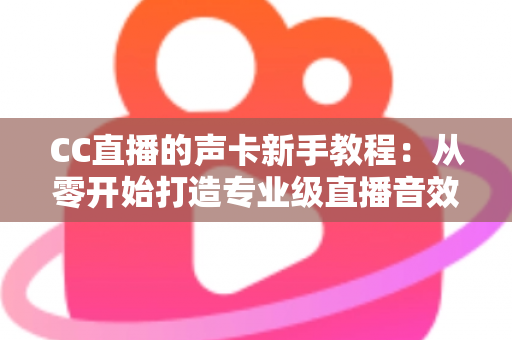 CC直播的声卡新手教程：从零开始打造专业级直播音效的完整指南