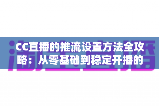CC直播的推流设置方法全攻略:从零基础到稳定开播的完整指南 CC直播的推流设置方法全攻略:从零基础到稳定开播的完整指南