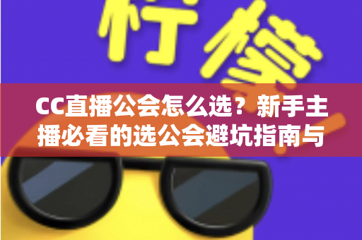 CC直播公会怎么选?新手主播必看的选公会避坑指南与实战攻略 CC直播公会怎么选?新手主播必看的选公会避坑指南与实战攻略