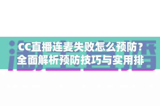 CC直播连麦失败怎么预防?全面解析预防技巧与实用排查指南,让直播互动从此畅通无阻 CC直播连麦失败怎么预防?全面解析预防技巧与实用排查指南,让直播互动从此畅通无阻