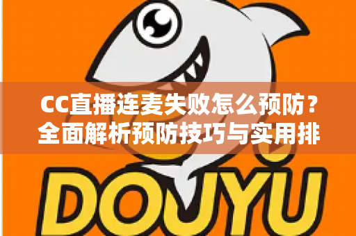 CC直播连麦失败怎么预防？全面解析预防技巧与实用排查指南，让直播互动从此畅通无阻