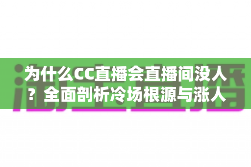 为什么CC直播会直播间没人？全面剖析冷场根源与涨人气实战指南