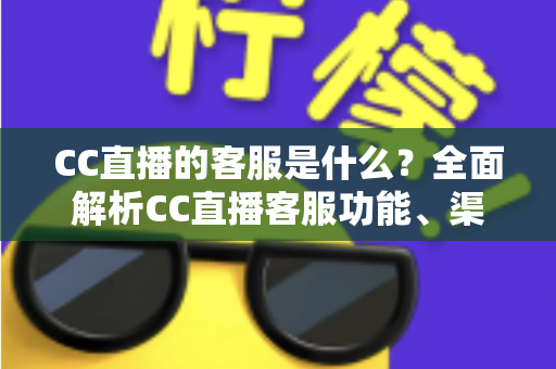 CC直播的客服是什么?全面解析CC直播客服功能、渠道与使用指南 CC直播的客服是什么?全面解析CC直播客服功能、渠道与使用指南