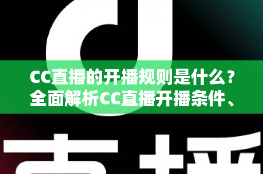 CC直播的开播规则是什么？全面解析CC直播开播条件、流程与注意事项一文读懂