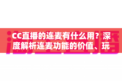 CC直播的连麦有什么用?深度解析连麦功能的价值、玩法与实用技巧 CC直播的连麦有什么用?深度解析连麦功能的价值、玩法与实用技巧
