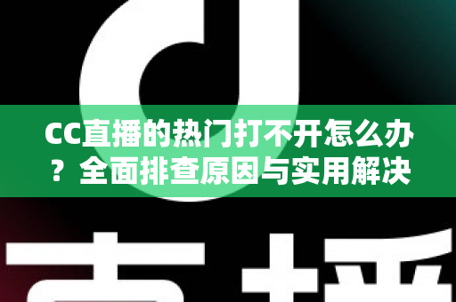 CC直播的热门打不开怎么办？全面排查原因与实用解决方法，助您快速恢复流畅观看体验