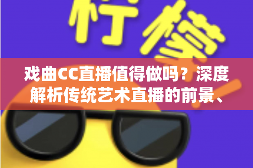 戏曲CC直播值得做吗？深度解析传统艺术直播的前景、收益与实操策略
