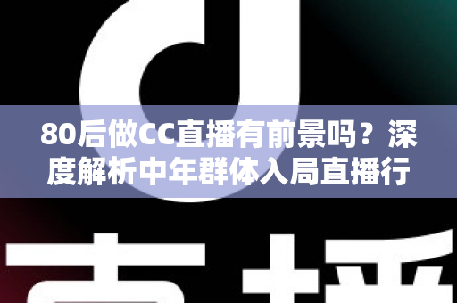80后做CC直播有前景吗？深度解析中年群体入局直播行业的机遇、挑战与突围策略