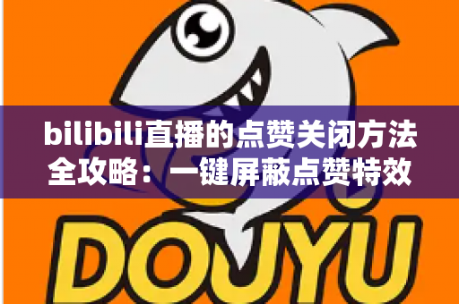 bilibili直播的点赞关闭方法全攻略：一键屏蔽点赞特效，轻松还原清爽观看体验
