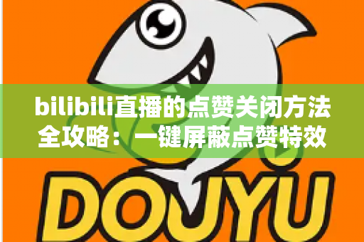 bilibili直播的点赞关闭方法全攻略：一键屏蔽点赞特效，轻松还原清爽观看体验