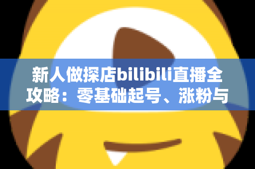 新人做探店bilibili直播全攻略:零基础起号、涨粉与变现的实战指南 新人做探店bilibili直播全攻略:零基础起号、涨粉与变现的实战指南