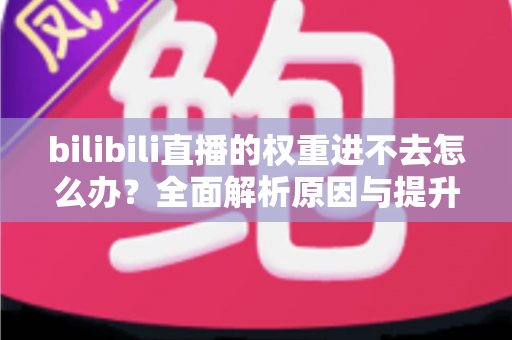 bilibili直播的权重进不去怎么办?全面解析原因与提升权重的实用攻略 bilibili直播的权重进不去怎么办?全面解析原因与提升权重的实用攻略