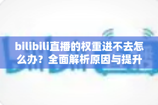 bilibili直播的权重进不去怎么办？全面解析原因与提升权重的实用攻略