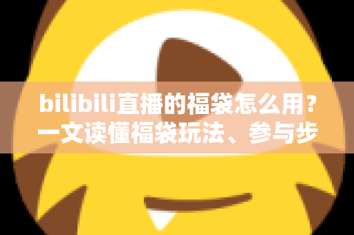 bilibili直播的福袋怎么用?一文读懂福袋玩法、参与步骤与中奖技巧 bilibili直播的福袋怎么用?一文读懂福袋玩法、参与步骤与中奖技巧