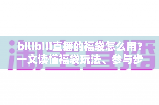 bilibili直播的福袋怎么用?一文读懂福袋玩法、参与步骤与中奖技巧 bilibili直播的福袋怎么用?一文读懂福袋玩法、参与步骤与中奖技巧