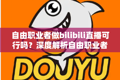 自由职业者做bilibili直播可行吗?深度解析自由职业者转型B站主播的机遇、挑战与实操指南 自由职业者做bilibili直播可行吗?深度解析自由职业者转型B站主播的机遇、挑战与实操指南